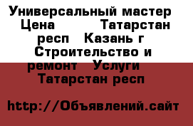 Универсальный мастер › Цена ­ 500 - Татарстан респ., Казань г. Строительство и ремонт » Услуги   . Татарстан респ.